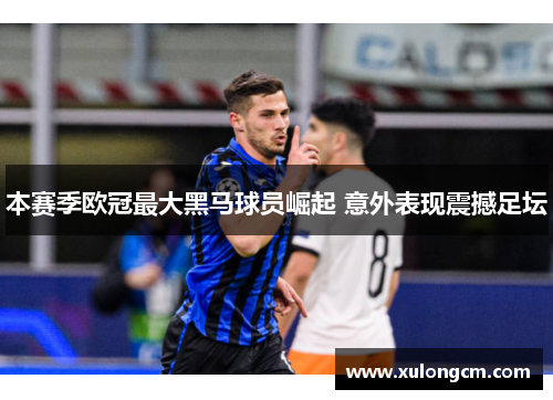 本赛季欧冠最大黑马球员崛起 意外表现震撼足坛