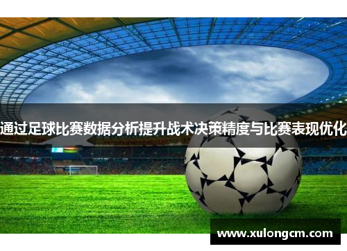 通过足球比赛数据分析提升战术决策精度与比赛表现优化