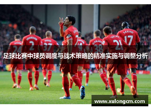 足球比赛中球员调度与战术策略的精准实施与调整分析
